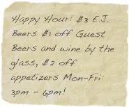 Happy Hour: $3 E.J. Beers $1 off Guest Beers and wine by the glass, $2 off appetizers Mon-Fri: 3pm - 6pm! 